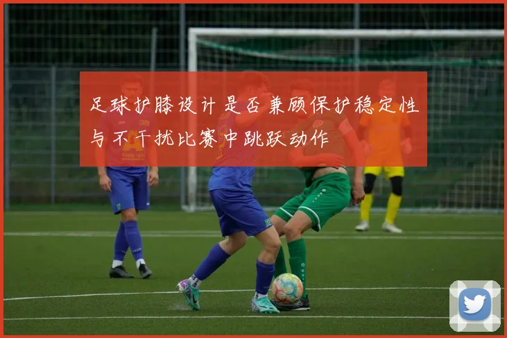 足球护膝设计是否兼顾保护稳定性与不干扰比赛中跳跃动作