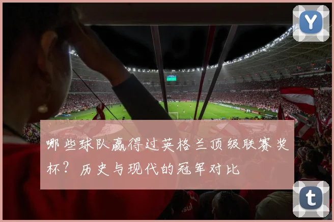哪些球队赢得过英格兰顶级联赛奖杯?历史与现代的冠军对比