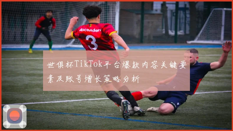 世俱杯TikTok平台爆款内容关键要素及账号增长策略分析