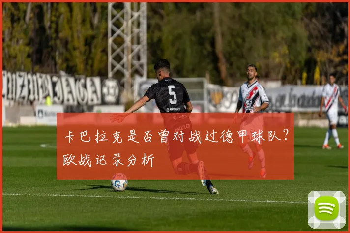 卡巴拉克是否曾对战过德甲球队？欧战记录分析