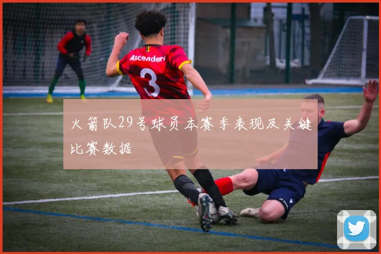 火箭队29号球员本赛季表现及关键比赛数据