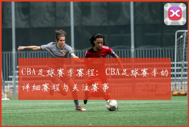 CBA足球赛季赛程：CBA足球赛季的详细赛程与关注赛事