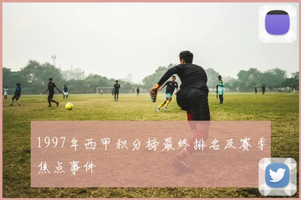 1997年西甲积分榜最终排名及赛季焦点事件