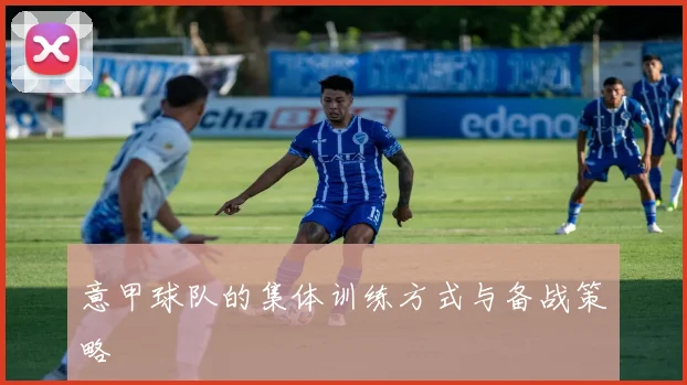 意甲球队的集体训练方式与备战策略