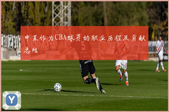 申某作为CBA球员的职业历程及贡献总结