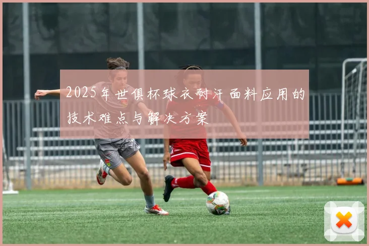 2025年世俱杯球衣耐汗面料应用的技术难点与解决方案