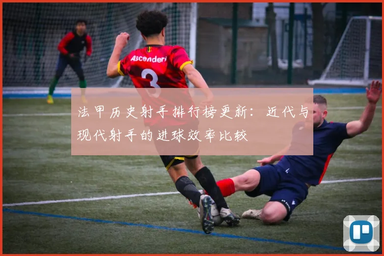 法甲历史射手排行榜更新：近代与现代射手的进球效率比较