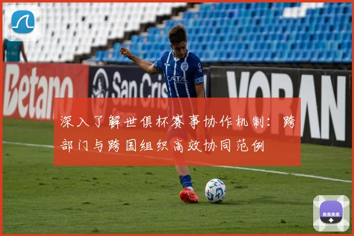 深入了解世俱杯赛事协作机制:跨部门与跨国组织高效协同范例
