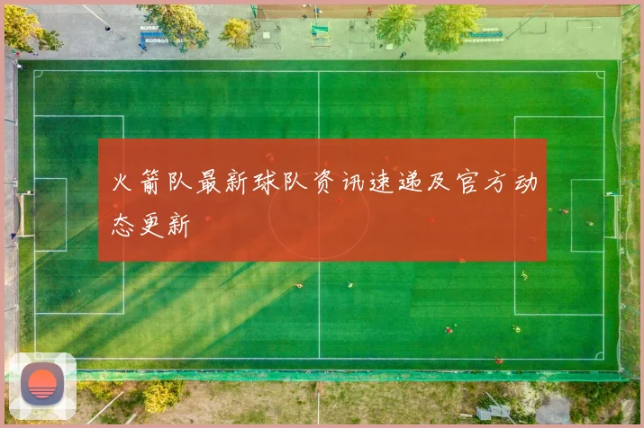 火箭队最新球队资讯速递及官方动态更新
