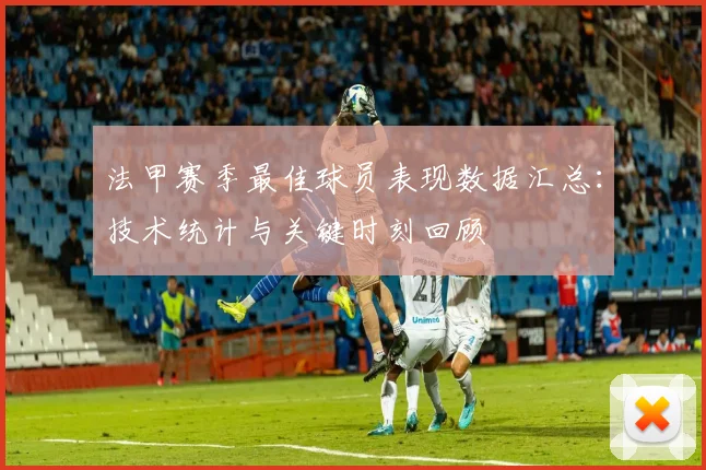 法甲赛季最佳球员表现数据汇总：技术统计与关键时刻回顾