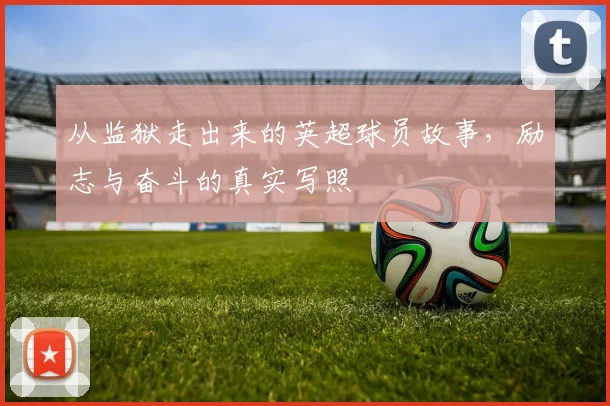 从监狱走出来的英超球员故事，励志与奋斗的真实写照